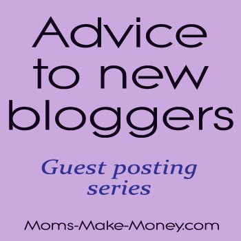 Advice to new bloggers - guest posting series. What advice would you give? Opportunity to write for Moms Make Money.